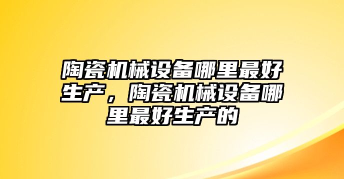 陶瓷機械設(shè)備哪里最好生產(chǎn)，陶瓷機械設(shè)備哪里最好生產(chǎn)的