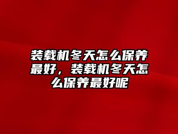 裝載機冬天怎么保養最好，裝載機冬天怎么保養最好呢