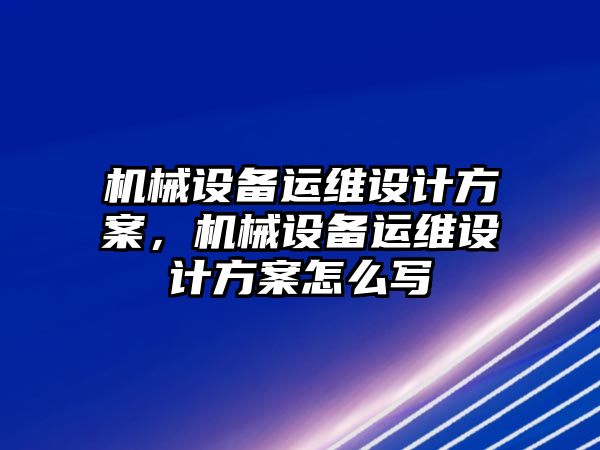 機械設備運維設計方案，機械設備運維設計方案怎么寫