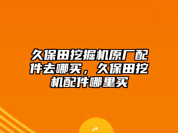 久保田挖掘機(jī)原廠配件去哪買，久保田挖機(jī)配件哪里買