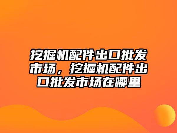 挖掘機配件出口批發市場，挖掘機配件出口批發市場在哪里