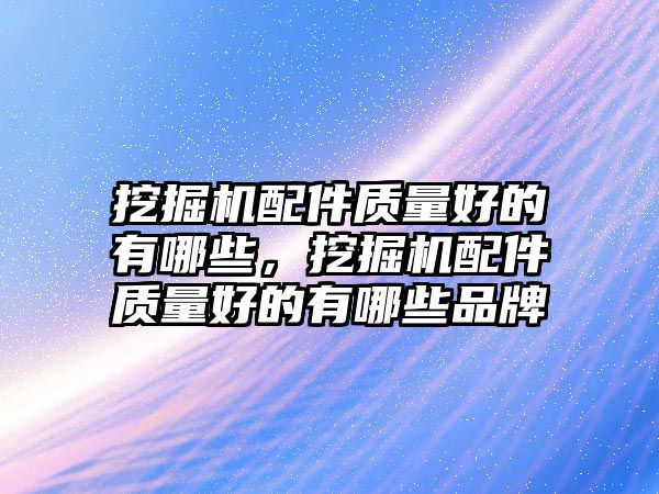 挖掘機配件質量好的有哪些，挖掘機配件質量好的有哪些品牌