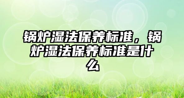 鍋爐濕法保養(yǎng)標(biāo)準(zhǔn)，鍋爐濕法保養(yǎng)標(biāo)準(zhǔn)是什么