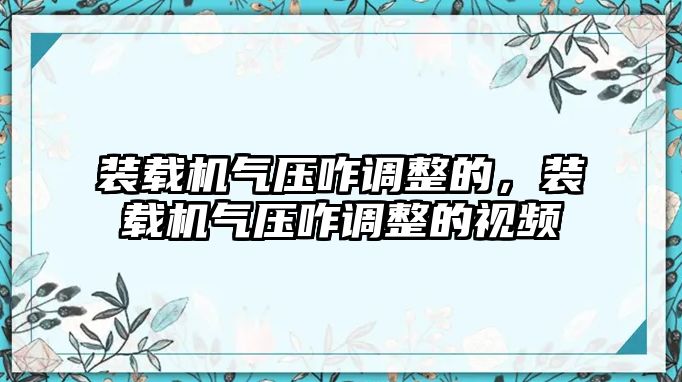 裝載機(jī)氣壓咋調(diào)整的，裝載機(jī)氣壓咋調(diào)整的視頻