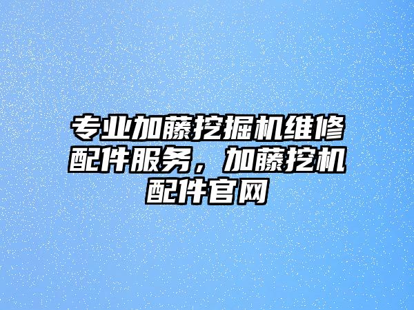 專業(yè)加藤挖掘機維修配件服務，加藤挖機配件官網(wǎng)