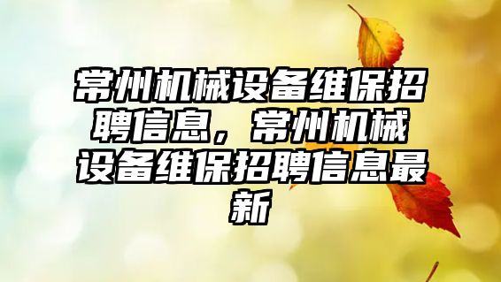 常州機械設備維保招聘信息，常州機械設備維保招聘信息最新