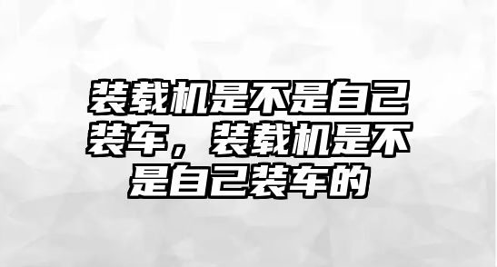 裝載機(jī)是不是自己裝車(chē)，裝載機(jī)是不是自己裝車(chē)的