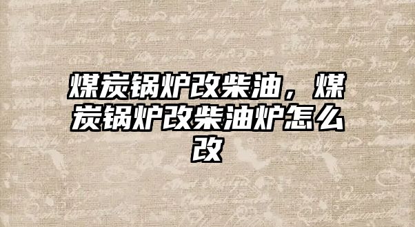 煤炭鍋爐改柴油，煤炭鍋爐改柴油爐怎么改