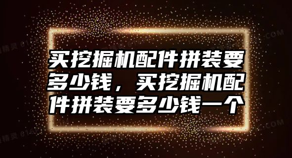 買挖掘機配件拼裝要多少錢，買挖掘機配件拼裝要多少錢一個