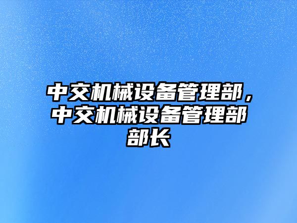 中交機械設備管理部，中交機械設備管理部部長