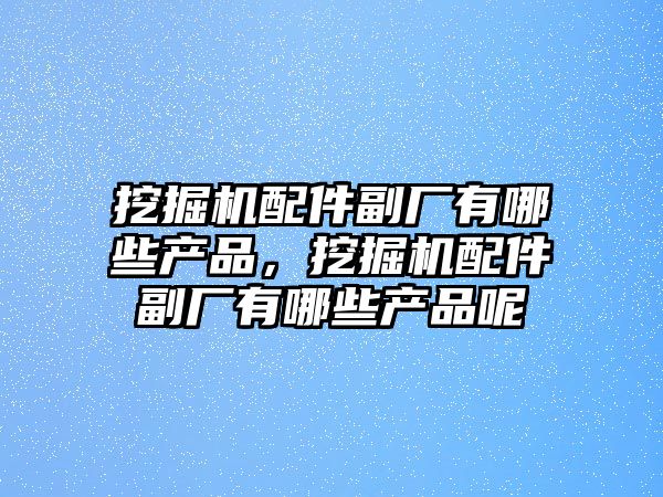 挖掘機配件副廠有哪些產品，挖掘機配件副廠有哪些產品呢