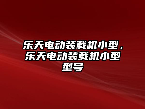 樂天電動裝載機小型，樂天電動裝載機小型型號