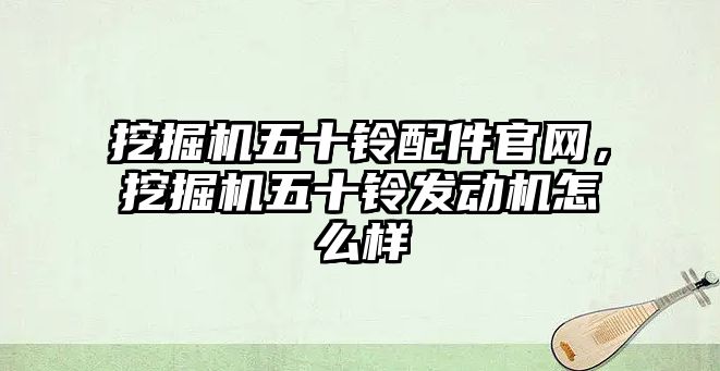 挖掘機五十鈴配件官網，挖掘機五十鈴發動機怎么樣