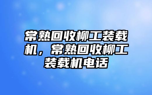 常熟回收柳工裝載機，常熟回收柳工裝載機電話