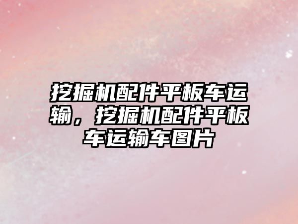 挖掘機配件平板車運輸，挖掘機配件平板車運輸車圖片