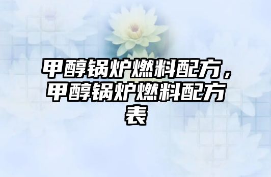 甲醇鍋爐燃料配方，甲醇鍋爐燃料配方表