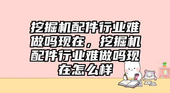 挖掘機配件行業(yè)難做嗎現(xiàn)在，挖掘機配件行業(yè)難做嗎現(xiàn)在怎么樣