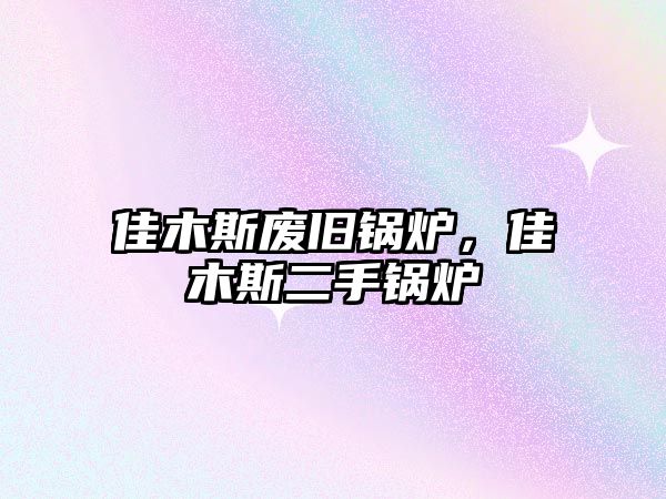 佳木斯廢舊鍋爐，佳木斯二手鍋爐