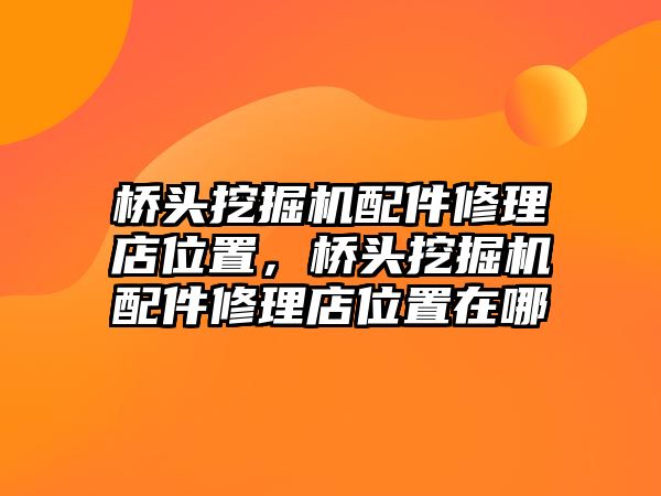 橋頭挖掘機配件修理店位置，橋頭挖掘機配件修理店位置在哪