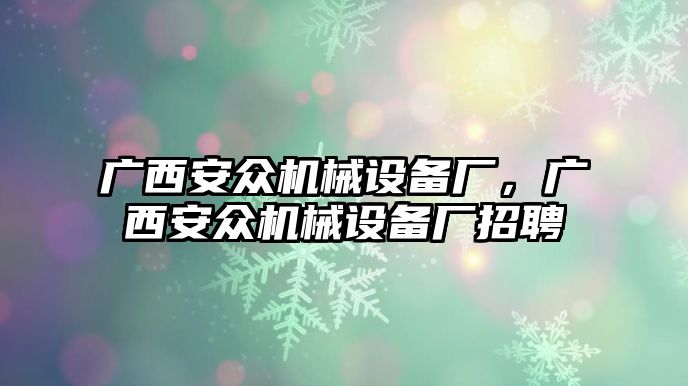 廣西安眾機械設備廠，廣西安眾機械設備廠招聘