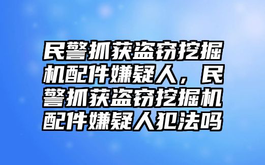 民警抓獲盜竊挖掘機(jī)配件嫌疑人，民警抓獲盜竊挖掘機(jī)配件嫌疑人犯法嗎