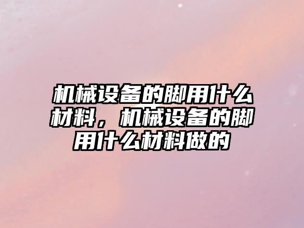 機械設備的腳用什么材料，機械設備的腳用什么材料做的