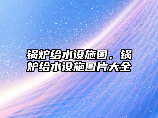 鍋爐給水設(shè)施圖，鍋爐給水設(shè)施圖片大全