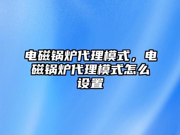 電磁鍋爐代理模式，電磁鍋爐代理模式怎么設置