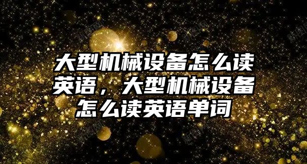 大型機械設備怎么讀英語，大型機械設備怎么讀英語單詞