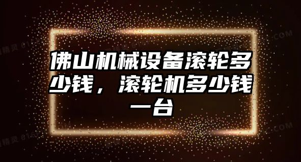 佛山機(jī)械設(shè)備滾輪多少錢，滾輪機(jī)多少錢一臺