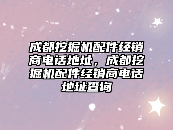 成都挖掘機配件經銷商電話地址，成都挖掘機配件經銷商電話地址查詢