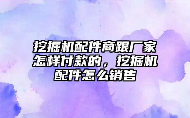 挖掘機配件商跟廠家怎樣付款的，挖掘機配件怎么銷售