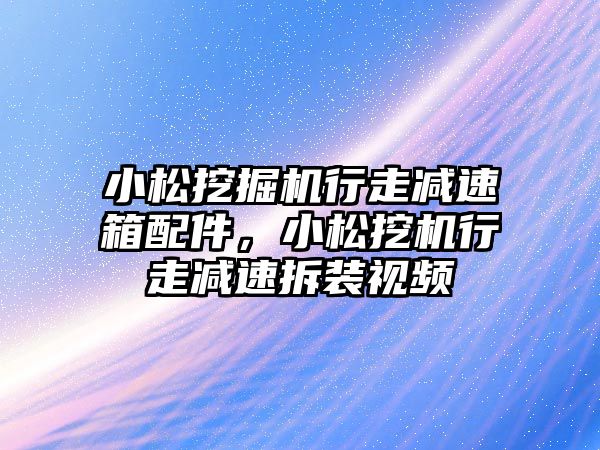 小松挖掘機行走減速箱配件，小松挖機行走減速拆裝視頻