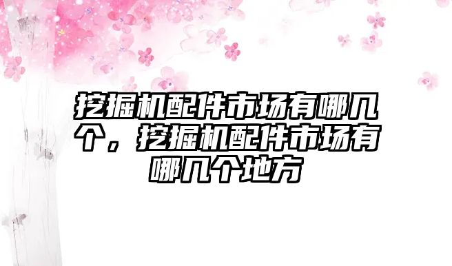 挖掘機配件市場有哪幾個，挖掘機配件市場有哪幾個地方