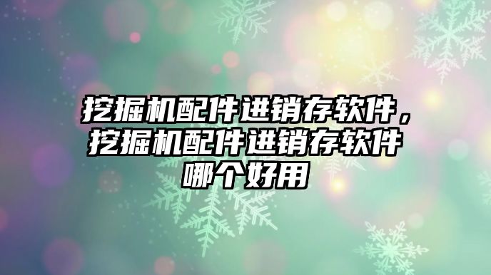 挖掘機配件進銷存軟件，挖掘機配件進銷存軟件哪個好用