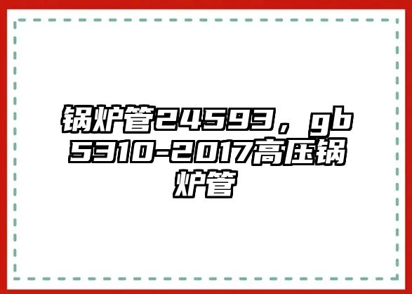 鍋爐管24593，gb5310-2017高壓鍋爐管