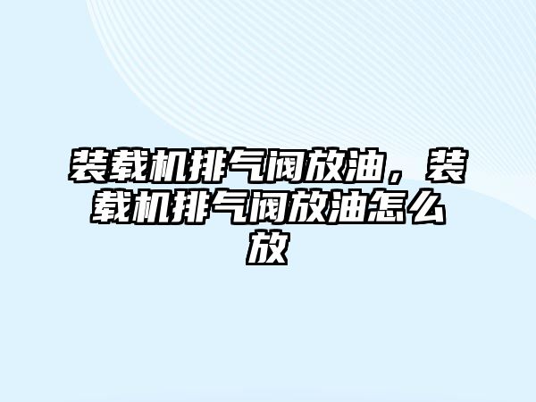 裝載機排氣閥放油，裝載機排氣閥放油怎么放