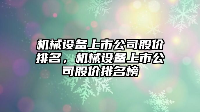 機械設備上市公司股價排名，機械設備上市公司股價排名榜