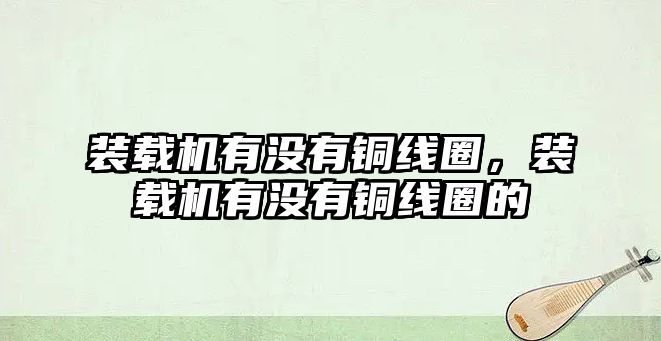 裝載機有沒有銅線圈，裝載機有沒有銅線圈的