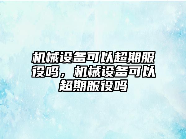 機械設備可以超期服役嗎，機械設備可以超期服役嗎