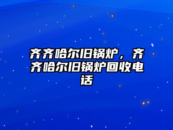 齊齊哈爾舊鍋爐，齊齊哈爾舊鍋爐回收電話