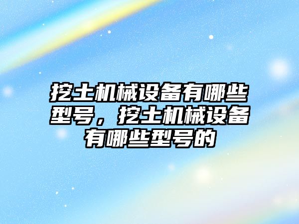 挖土機械設備有哪些型號，挖土機械設備有哪些型號的