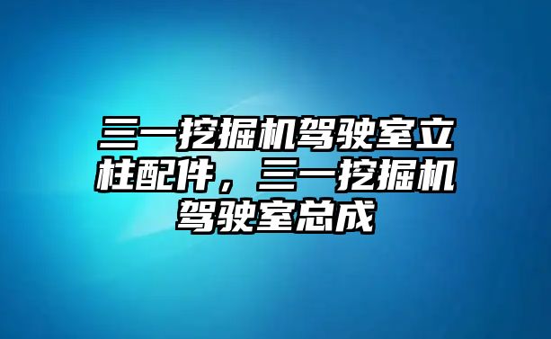 三一挖掘機(jī)駕駛室立柱配件，三一挖掘機(jī)駕駛室總成