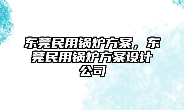 東莞民用鍋爐方案，東莞民用鍋爐方案設計公司