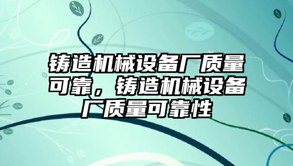 鑄造機(jī)械設(shè)備廠質(zhì)量可靠，鑄造機(jī)械設(shè)備廠質(zhì)量可靠性