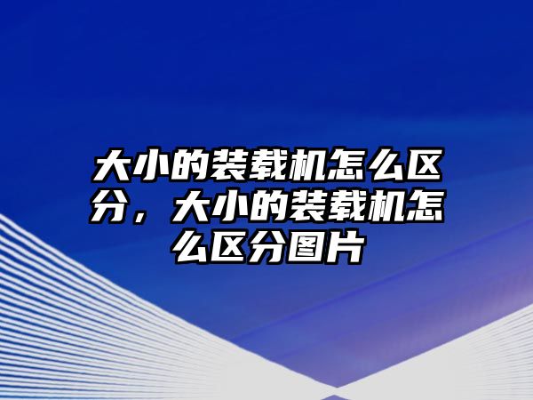 大小的裝載機怎么區分，大小的裝載機怎么區分圖片