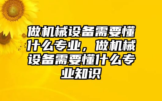 做機械設(shè)備需要懂什么專業(yè)，做機械設(shè)備需要懂什么專業(yè)知識