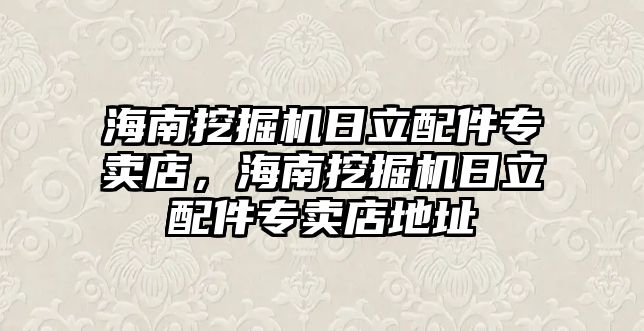 海南挖掘機日立配件專賣店，海南挖掘機日立配件專賣店地址