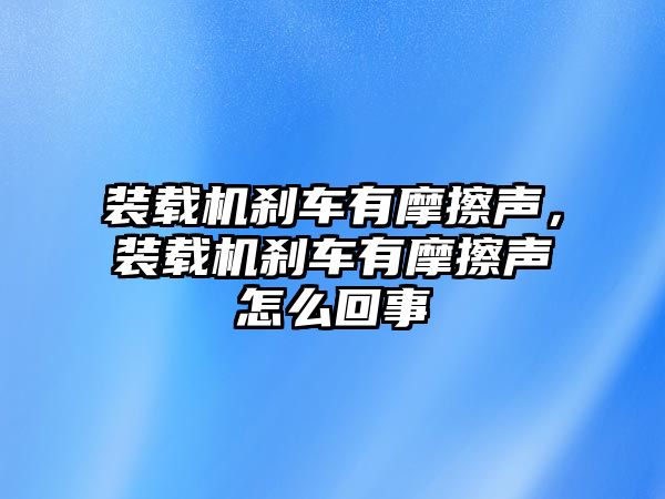 裝載機剎車有摩擦聲，裝載機剎車有摩擦聲怎么回事