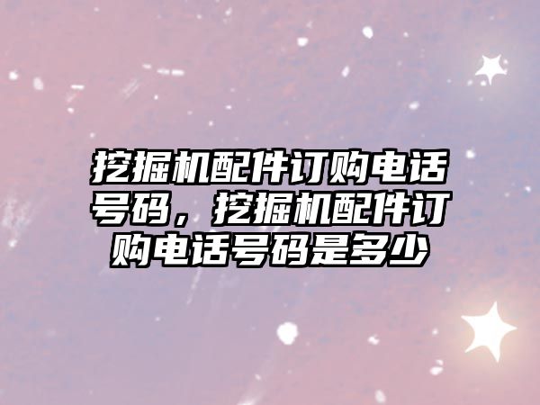 挖掘機配件訂購電話號碼，挖掘機配件訂購電話號碼是多少